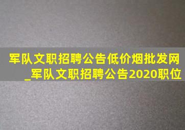 军队文职招聘公告(低价烟批发网)_军队文职招聘公告2020职位