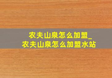 农夫山泉怎么加盟_农夫山泉怎么加盟水站