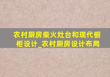 农村厨房柴火灶台和现代橱柜设计_农村厨房设计布局