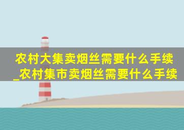 农村大集卖烟丝需要什么手续_农村集市卖烟丝需要什么手续