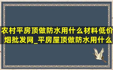 农村平房顶做防水用什么材料(低价烟批发网)_平房屋顶做防水用什么材料(低价烟批发网)