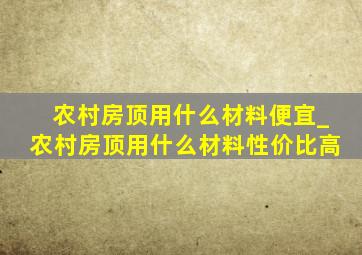 农村房顶用什么材料便宜_农村房顶用什么材料性价比高