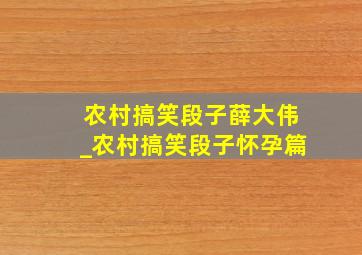 农村搞笑段子薛大伟_农村搞笑段子怀孕篇