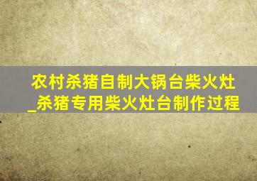 农村杀猪自制大锅台柴火灶_杀猪专用柴火灶台制作过程