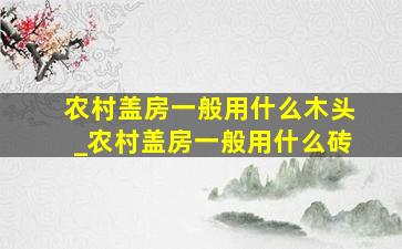 农村盖房一般用什么木头_农村盖房一般用什么砖