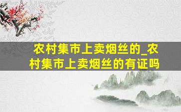 农村集市上卖烟丝的_农村集市上卖烟丝的有证吗