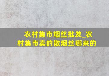 农村集市烟丝批发_农村集市卖的散烟丝哪来的