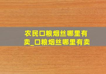 农民口粮烟丝哪里有卖_口粮烟丝哪里有卖