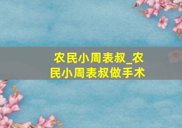 农民小周表叔_农民小周表叔做手术