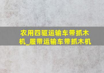 农用四驱运输车带抓木机_履带运输车带抓木机