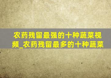 农药残留最强的十种蔬菜视频_农药残留最多的十种蔬菜