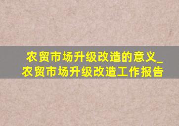 农贸市场升级改造的意义_农贸市场升级改造工作报告