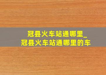 冠县火车站通哪里_冠县火车站通哪里的车