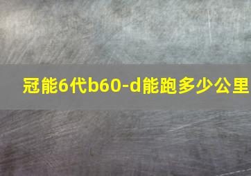 冠能6代b60-d能跑多少公里