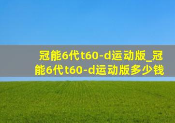 冠能6代t60-d运动版_冠能6代t60-d运动版多少钱