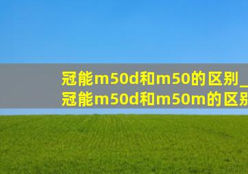 冠能m50d和m50的区别_冠能m50d和m50m的区别