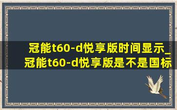 冠能t60-d悦享版时间显示_冠能t60-d悦享版是不是国标车