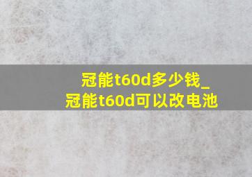 冠能t60d多少钱_冠能t60d可以改电池