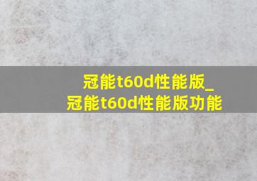 冠能t60d性能版_冠能t60d性能版功能
