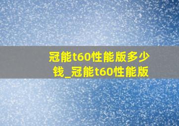 冠能t60性能版多少钱_冠能t60性能版