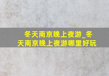 冬天南京晚上夜游_冬天南京晚上夜游哪里好玩