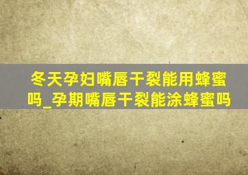 冬天孕妇嘴唇干裂能用蜂蜜吗_孕期嘴唇干裂能涂蜂蜜吗