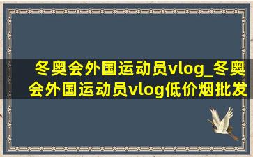 冬奥会外国运动员vlog_冬奥会外国运动员vlog(低价烟批发网)