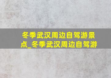 冬季武汉周边自驾游景点_冬季武汉周边自驾游