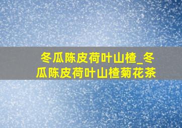 冬瓜陈皮荷叶山楂_冬瓜陈皮荷叶山楂菊花茶