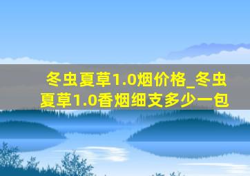 冬虫夏草1.0烟价格_冬虫夏草1.0香烟细支多少一包