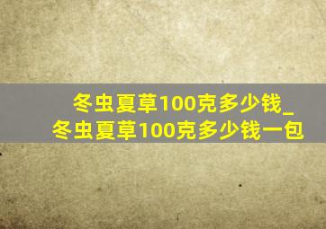 冬虫夏草100克多少钱_冬虫夏草100克多少钱一包