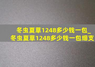 冬虫夏草1248多少钱一包_冬虫夏草1248多少钱一包细支