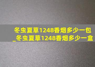 冬虫夏草1248香烟多少一包_冬虫夏草1248香烟多少一盒