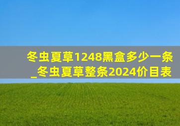 冬虫夏草1248黑盒多少一条_冬虫夏草整条2024价目表