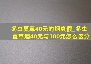 冬虫夏草40元的烟真假_冬虫夏草烟40元与100元怎么区分