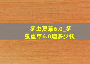 冬虫夏草6.0_冬虫夏草6.0烟多少钱