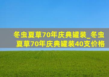 冬虫夏草70年庆典罐装_冬虫夏草70年庆典罐装40支价格