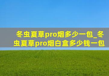 冬虫夏草pro烟多少一包_冬虫夏草pro烟白盒多少钱一包