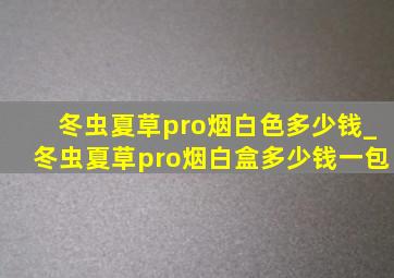 冬虫夏草pro烟白色多少钱_冬虫夏草pro烟白盒多少钱一包