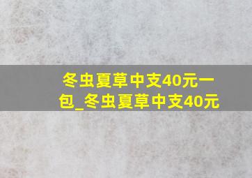 冬虫夏草中支40元一包_冬虫夏草中支40元