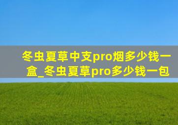 冬虫夏草中支pro烟多少钱一盒_冬虫夏草pro多少钱一包