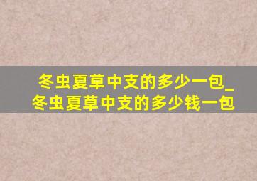 冬虫夏草中支的多少一包_冬虫夏草中支的多少钱一包