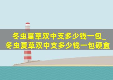 冬虫夏草双中支多少钱一包_冬虫夏草双中支多少钱一包硬盒