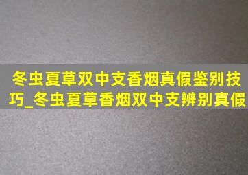 冬虫夏草双中支香烟真假鉴别技巧_冬虫夏草香烟双中支辨别真假