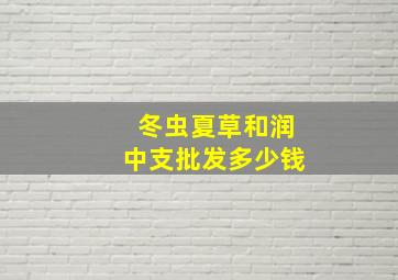 冬虫夏草和润中支批发多少钱