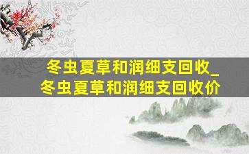 冬虫夏草和润细支回收_冬虫夏草和润细支回收价