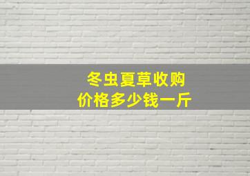 冬虫夏草收购价格多少钱一斤