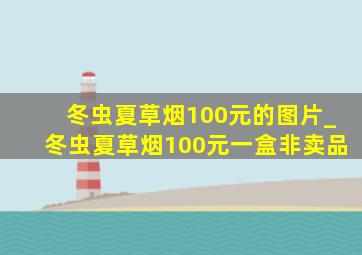 冬虫夏草烟100元的图片_冬虫夏草烟100元一盒非卖品