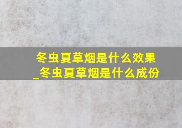 冬虫夏草烟是什么效果_冬虫夏草烟是什么成份