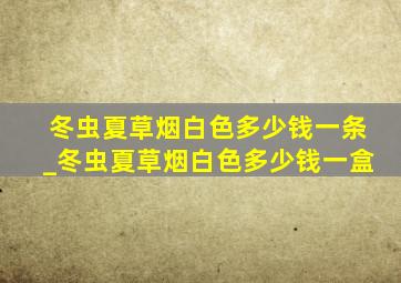 冬虫夏草烟白色多少钱一条_冬虫夏草烟白色多少钱一盒